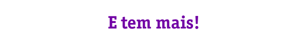 E tem mais!